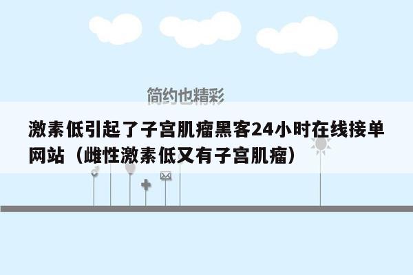 激素低引起了子宫肌瘤黑客24小时在线接单网站（雌性激素低又有子宫肌瘤）