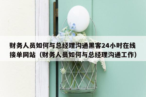 财务人员如何与总经理沟通黑客24小时在线接单网站（财务人员如何与总经理沟通工作）