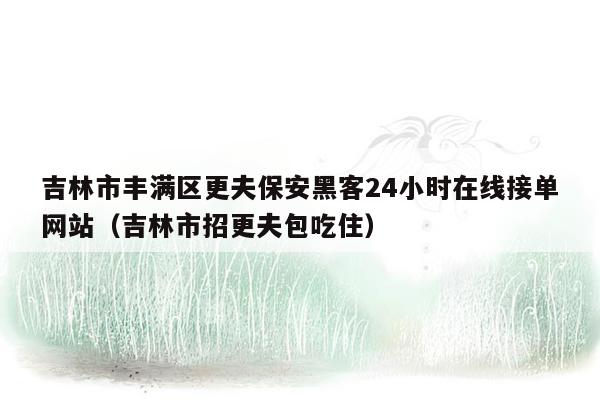 吉林市丰满区更夫保安黑客24小时在线接单网站（吉林市招更夫包吃住）