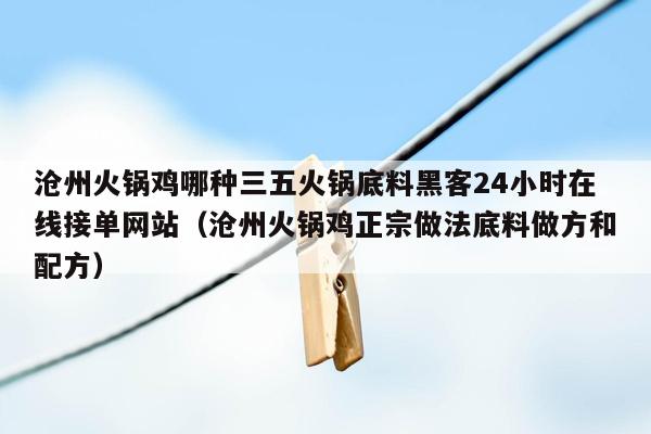 沧州火锅鸡哪种三五火锅底料黑客24小时在线接单网站（沧州火锅鸡正宗做法底料做方和配方）