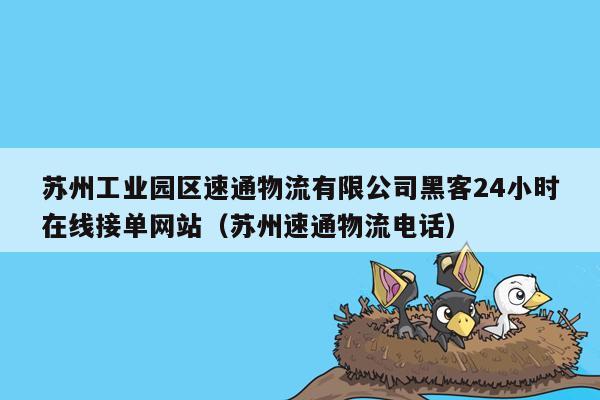 苏州工业园区速通物流有限公司黑客24小时在线接单网站（苏州速通物流电话）