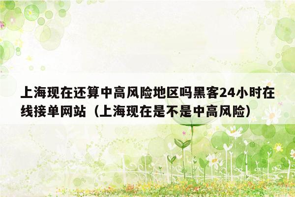 上海现在还算中高风险地区吗黑客24小时在线接单网站（上海现在是不是中高风险）