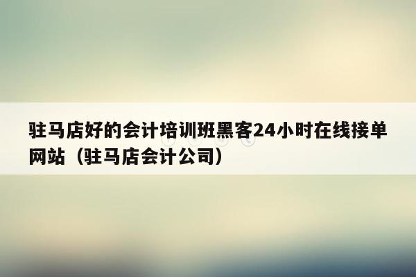 驻马店好的会计培训班黑客24小时在线接单网站（驻马店会计公司）