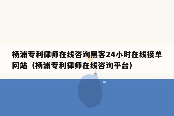 杨浦专利律师在线咨询黑客24小时在线接单网站（杨浦专利律师在线咨询平台）