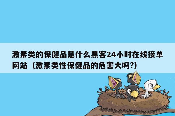 激素类的保健品是什么黑客24小时在线接单网站（激素类性保健品的危害大吗?）