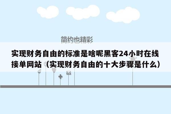 实现财务自由的标准是啥呢黑客24小时在线接单网站（实现财务自由的十大步骤是什么）