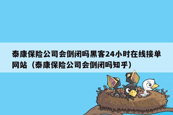 泰康保险公司会倒闭吗黑客24小时在线接单网站（泰康保险公司会倒闭吗知乎）