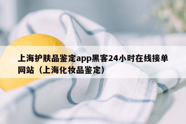 上海护肤品鉴定app黑客24小时在线接单网站（上海化妆品鉴定）