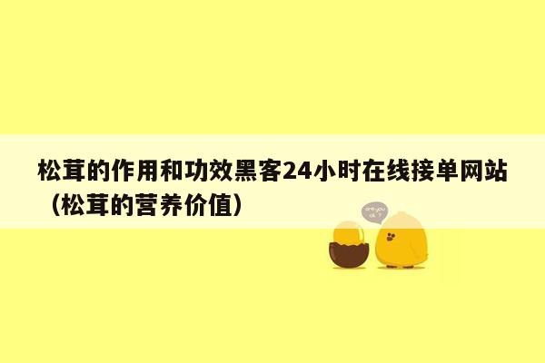 松茸的作用和功效黑客24小时在线接单网站（松茸的营养价值）