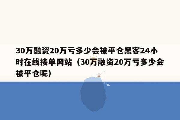 30万融资20万亏多少会被平仓黑客24小时在线接单网站（30万融资20万亏多少会被平仓呢）