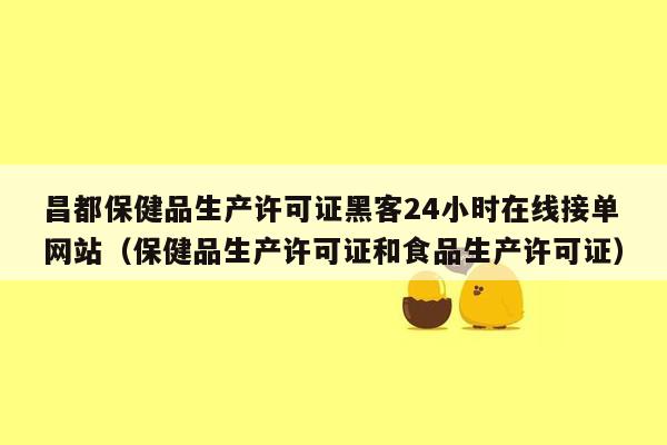 昌都保健品生产许可证黑客24小时在线接单网站（保健品生产许可证和食品生产许可证）