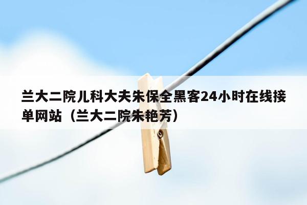 兰大二院儿科大夫朱保全黑客24小时在线接单网站（兰大二院朱艳芳）