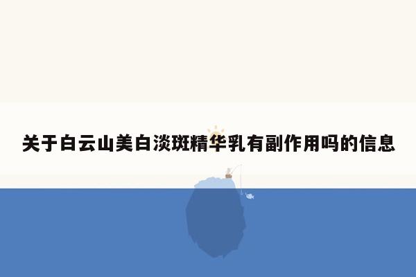 关于白云山美白淡斑精华乳有副作用吗的信息