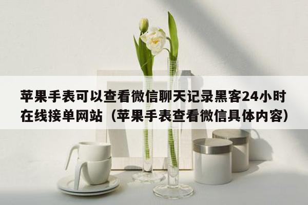 苹果手表可以查看微信聊天记录黑客24小时在线接单网站（苹果手表查看微信具体内容）