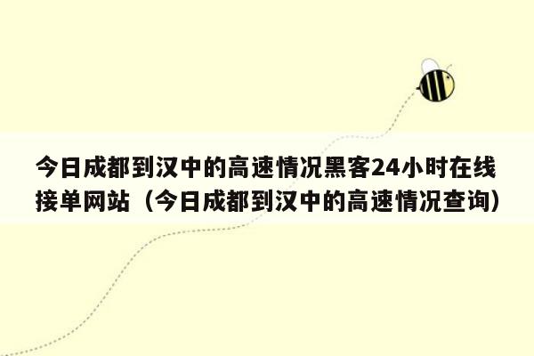 今日成都到汉中的高速情况黑客24小时在线接单网站（今日成都到汉中的高速情况查询）