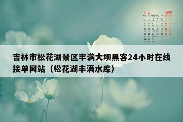 吉林市松花湖景区丰满大坝黑客24小时在线接单网站（松花湖丰满水库）