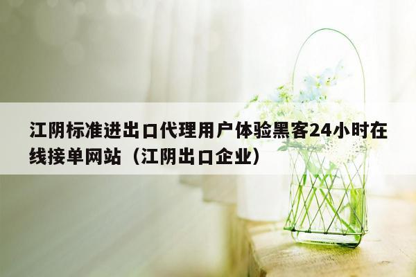 江阴标准进出口代理用户体验黑客24小时在线接单网站（江阴出口企业）