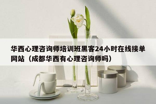 华西心理咨询师培训班黑客24小时在线接单网站（成都华西有心理咨询师吗）