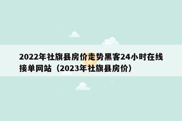 2022年社旗县房价走势黑客24小时在线接单网站（2023年社旗县房价）