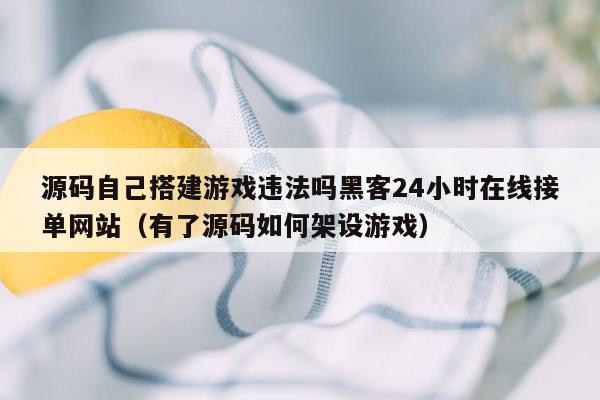 源码自己搭建游戏违法吗黑客24小时在线接单网站（有了源码如何架设游戏）