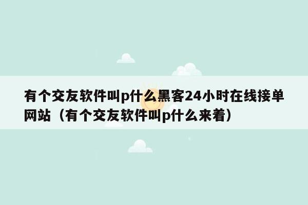 有个交友软件叫p什么黑客24小时在线接单网站（有个交友软件叫p什么来着）