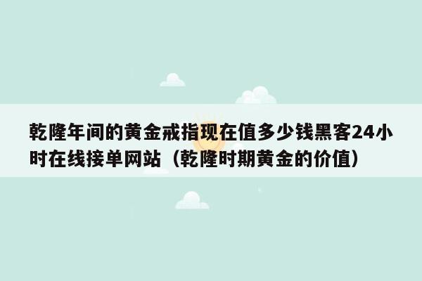 乾隆年间的黄金戒指现在值多少钱黑客24小时在线接单网站（乾隆时期黄金的价值）