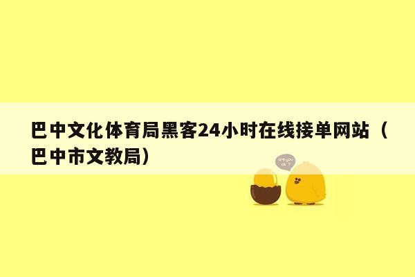 巴中文化体育局黑客24小时在线接单网站（巴中市文教局）