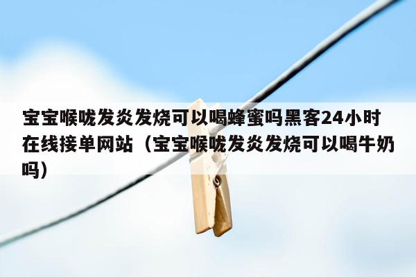 宝宝喉咙发炎发烧可以喝蜂蜜吗黑客24小时在线接单网站（宝宝喉咙发炎发烧可以喝牛奶吗）