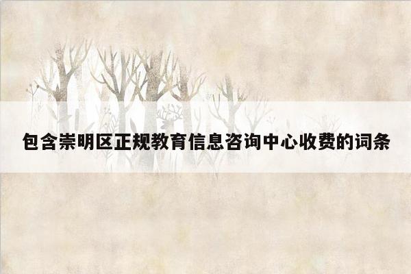 包含崇明区正规教育信息咨询中心收费的词条