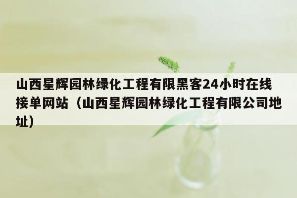 山西星辉园林绿化工程有限黑客24小时在线接单网站（山西星辉园林绿化工程有限公司地址）