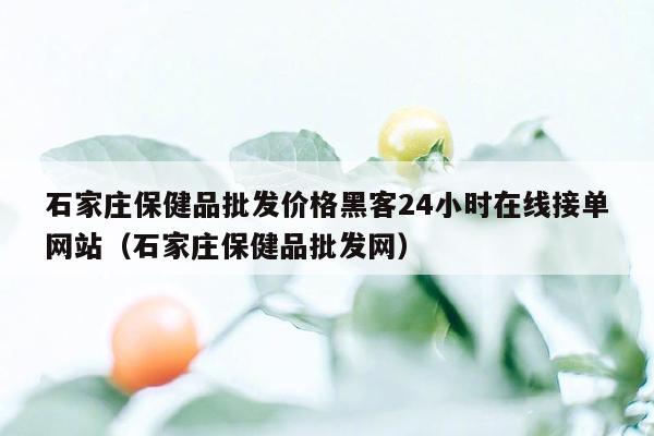 石家庄保健品批发价格黑客24小时在线接单网站（石家庄保健品批发网）