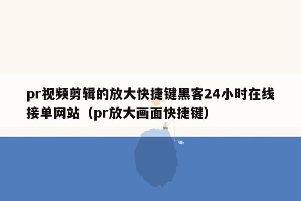 pr视频剪辑的放大快捷键黑客24小时在线接单网站（pr放大画面快捷键）