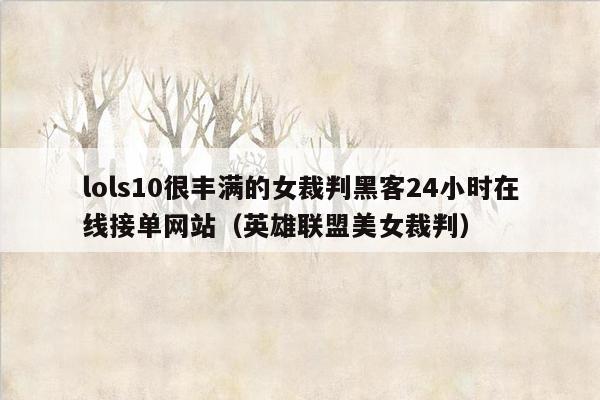 lols10很丰满的女裁判黑客24小时在线接单网站（英雄联盟美女裁判）