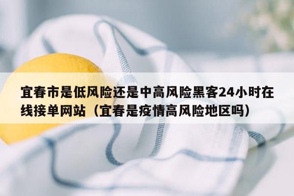 宜春市是低风险还是中高风险黑客24小时在线接单网站（宜春是疫情高风险地区吗）