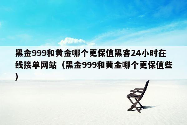 黑金999和黄金哪个更保值黑客24小时在线接单网站（黑金999和黄金哪个更保值些）