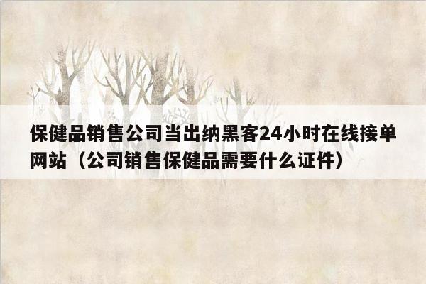 保健品销售公司当出纳黑客24小时在线接单网站（公司销售保健品需要什么证件）