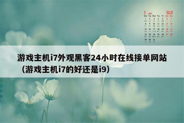 游戏主机i7外观黑客24小时在线接单网站（游戏主机i7的好还是i9）