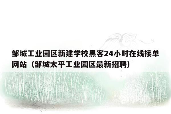 邹城工业园区新建学校黑客24小时在线接单网站（邹城太平工业园区最新招聘）