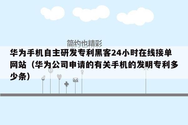 华为手机自主研发专利黑客24小时在线接单网站（华为公司申请的有关手机的发明专利多少条）