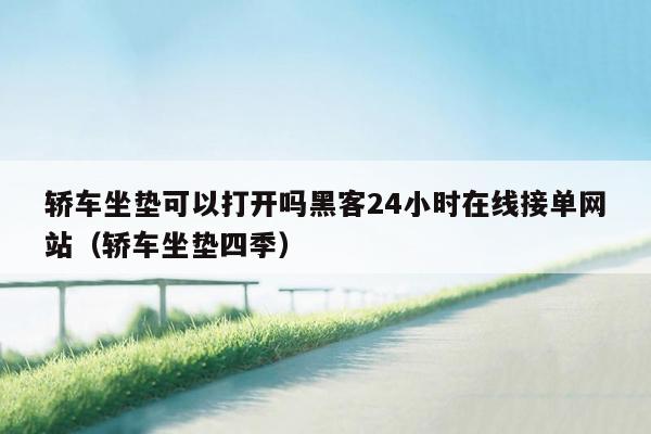 轿车坐垫可以打开吗黑客24小时在线接单网站（轿车坐垫四季）