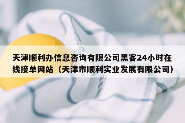 天津顺利办信息咨询有限公司黑客24小时在线接单网站（天津市顺利实业发展有限公司）