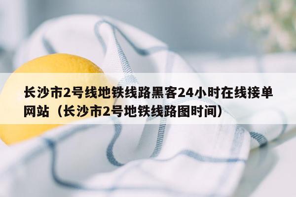 长沙市2号线地铁线路黑客24小时在线接单网站（长沙市2号地铁线路图时间）