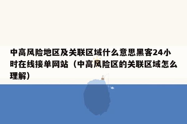 中高风险地区及关联区域什么意思黑客24小时在线接单网站（中高风险区的关联区域怎么理解）