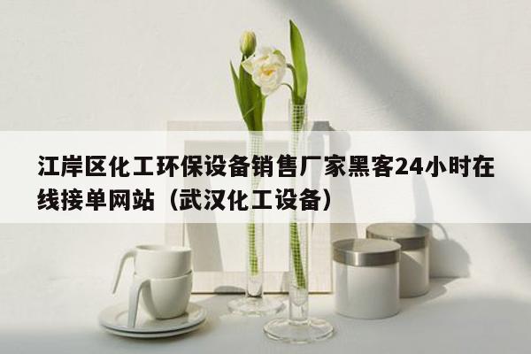 江岸区化工环保设备销售厂家黑客24小时在线接单网站（武汉化工设备）