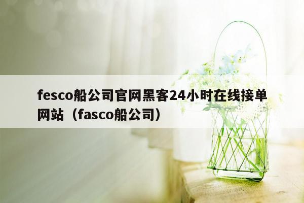 fesco船公司官网黑客24小时在线接单网站（fasco船公司）