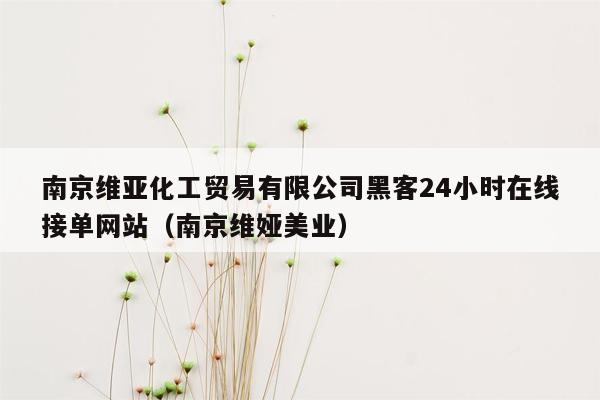 南京维亚化工贸易有限公司黑客24小时在线接单网站（南京维娅美业）