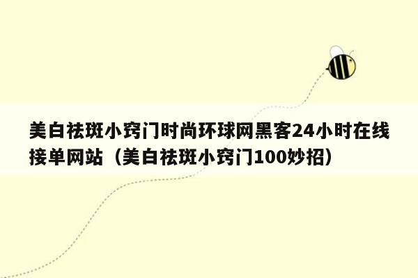 美白祛斑小窍门时尚环球网黑客24小时在线接单网站（美白祛斑小窍门100妙招）