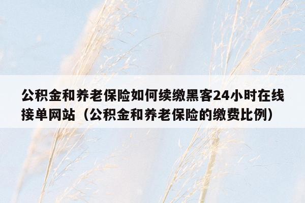 公积金和养老保险如何续缴黑客24小时在线接单网站（公积金和养老保险的缴费比例）