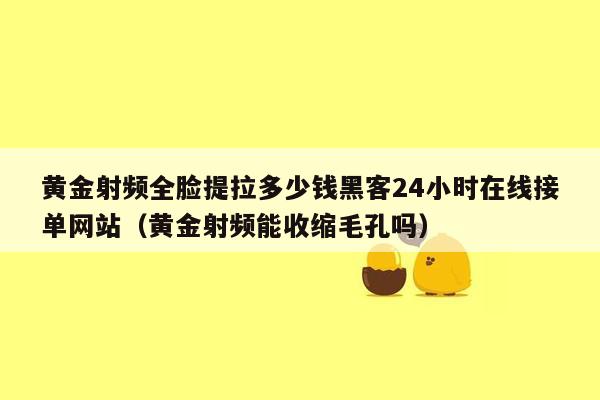 黄金射频全脸提拉多少钱黑客24小时在线接单网站（黄金射频能收缩毛孔吗）