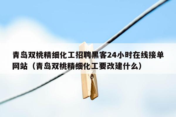 青岛双桃精细化工招聘黑客24小时在线接单网站（青岛双桃精细化工要改建什么）